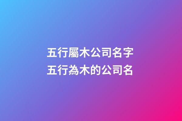 五行屬木公司名字 五行為木的公司名-第1張-公司起名-玄機派